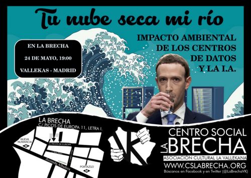 Tu Nube Seca Mi Río
Imagen:
Un ola de Tsunami se va a estrellar contra unos Centros de Datos. En medio, Zuckemberg bebiendo agua.

Abajo, en negro. El mapa de la Brecha así como su logo.

Texto
Impacto Medioambiental de los Centros de Datos e IA

En la Brecha, 24 de Mayo, 19:00,, Vallecas- Madrid

Calle Picos de Europa 11.